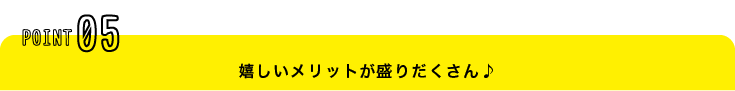 嬉しいメリットが盛りだくさん♪